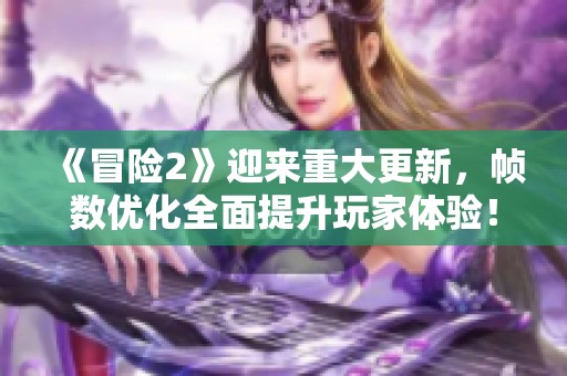 《冒险2》迎来重大更新，帧数优化全面提升玩家体验！