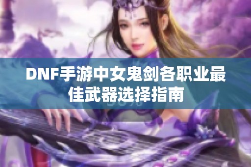 DNF手游中女鬼剑各职业最佳武器选择指南