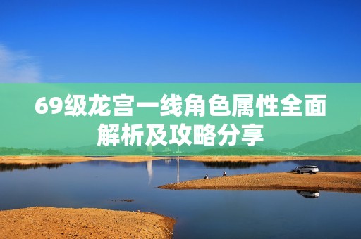 69级龙宫一线角色属性全面解析及攻略分享