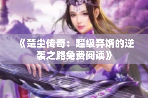 《楚尘传奇：超级弃婿的逆袭之路免费阅读》