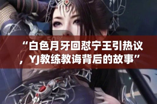 “白色月牙回怼宁王引热议，YJ教练教诲背后的故事”