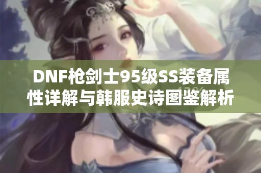 DNF枪剑士95级SS装备属性详解与韩服史诗图鉴解析