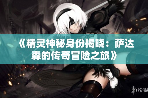 《精灵神秘身份揭晓：萨达森的传奇冒险之旅》