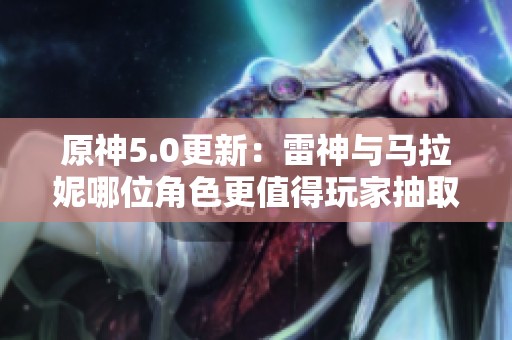 原神5.0更新：雷神与马拉妮哪位角色更值得玩家抽取分析
