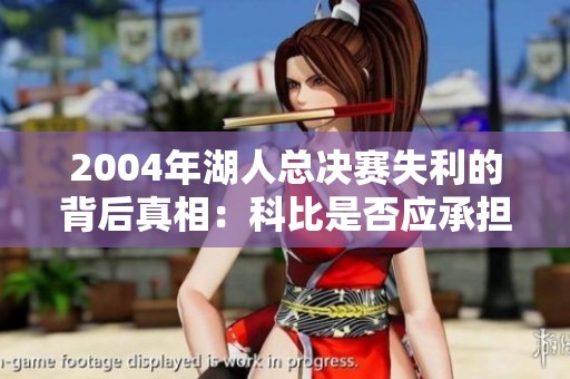 2004年湖人总决赛失利的背后真相：科比是否应承担责任？