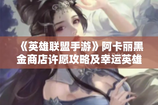 《英雄联盟手游》阿卡丽黑金商店许愿攻略及幸运英雄选择指南