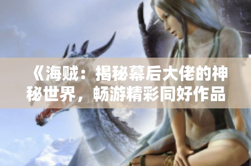 《海贼：揭秘幕后大佬的神秘世界，畅游精彩同好作品》