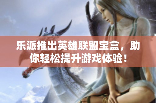 乐派推出英雄联盟宝盒，助你轻松提升游戏体验！