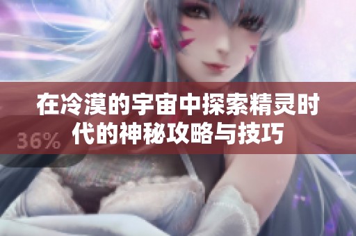 在冷漠的宇宙中探索精灵时代的神秘攻略与技巧