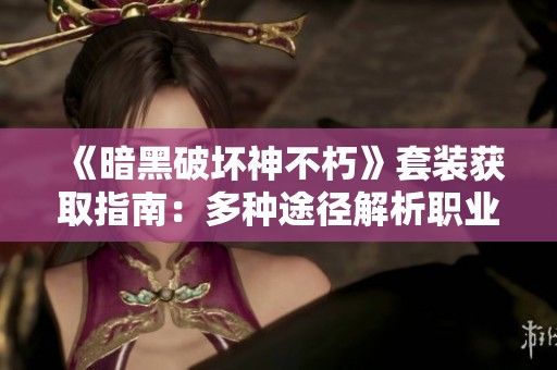 《暗黑破坏神不朽》套装获取指南：多种途径解析职业特色装备