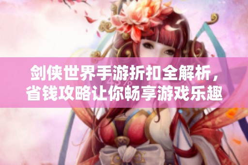 剑侠世界手游折扣全解析，省钱攻略让你畅享游戏乐趣