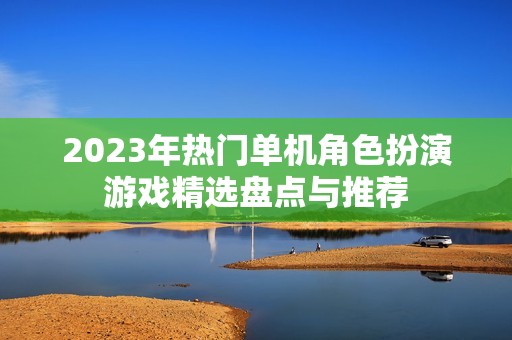 2023年热门单机角色扮演游戏精选盘点与推荐