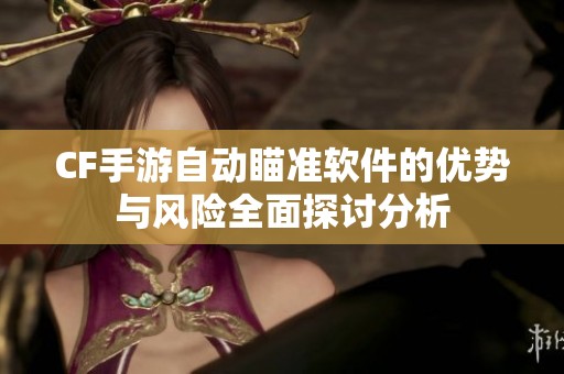 CF手游自动瞄准软件的优势与风险全面探讨分析