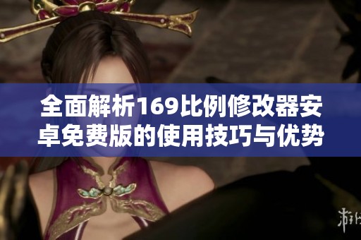 全面解析169比例修改器安卓免费版的使用技巧与优势