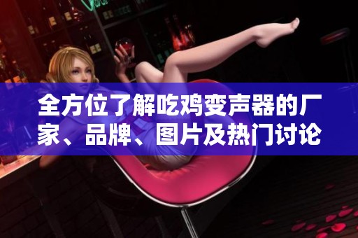 全方位了解吃鸡变声器的厂家、品牌、图片及热门讨论话题