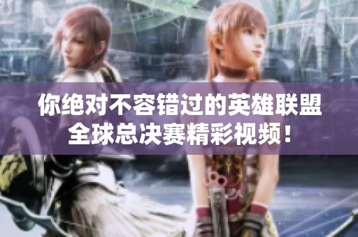 你绝对不容错过的英雄联盟全球总决赛精彩视频！