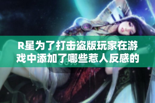 R星为了打击盗版玩家在游戏中添加了哪些惹人反感的反制措施
