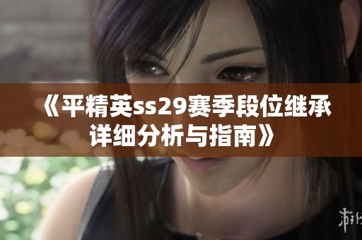 《平精英ss29赛季段位继承详细分析与指南》