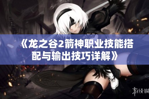《龙之谷2箭神职业技能搭配与输出技巧详解》