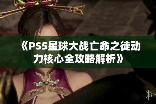 《PS5星球大战亡命之徒动力核心全攻略解析》