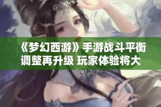 《梦幻西游》手游战斗平衡调整再升级 玩家体验将大幅优化