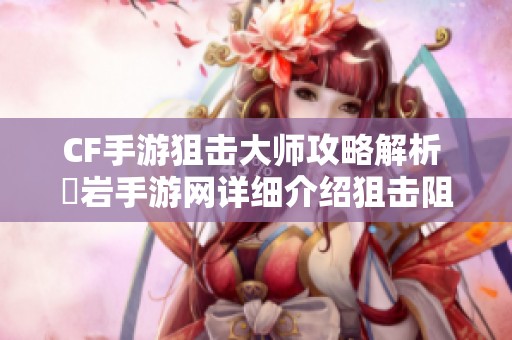 CF手游狙击大师攻略解析 黒岩手游网详细介绍狙击阻尼技巧