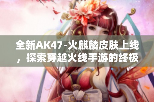 全新AK47-火麒麟皮肤上线，探索穿越火线手游的终极福利体验