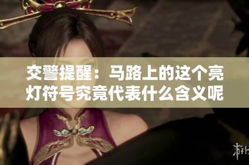 交警提醒：马路上的这个亮灯符号究竟代表什么含义呢