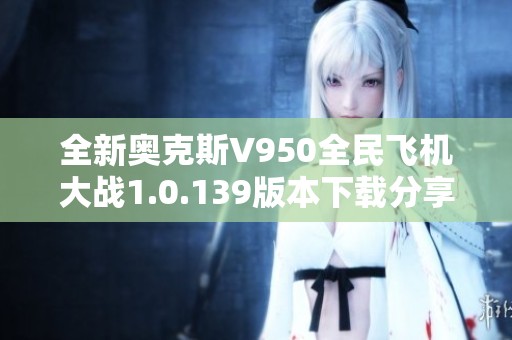 全新奥克斯V950全民飞机大战1.0.139版本下载分享与攻略