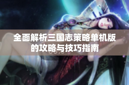 全面解析三国志策略单机版的攻略与技巧指南