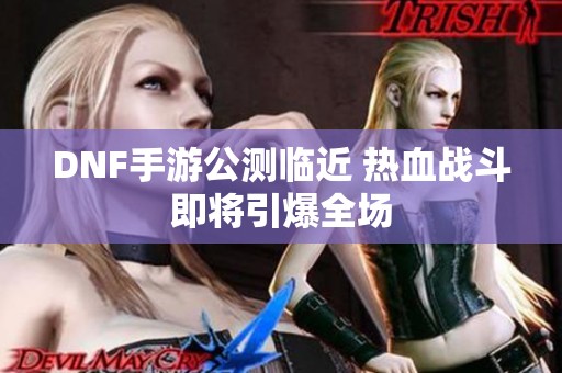 DNF手游公测临近 热血战斗即将引爆全场