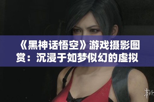 《黑神话悟空》游戏摄影图赏：沉浸于如梦似幻的虚拟世界