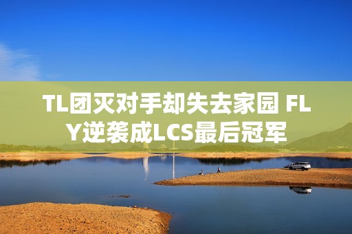 TL团灭对手却失去家园 FLY逆袭成LCS最后冠军