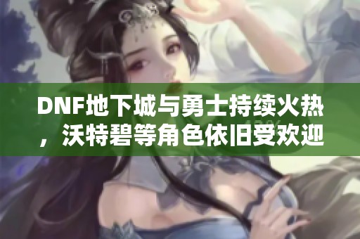 DNF地下城与勇士持续火热，沃特碧等角色依旧受欢迎