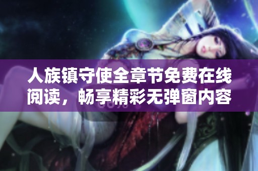 人族镇守使全章节免费在线阅读，畅享精彩无弹窗内容