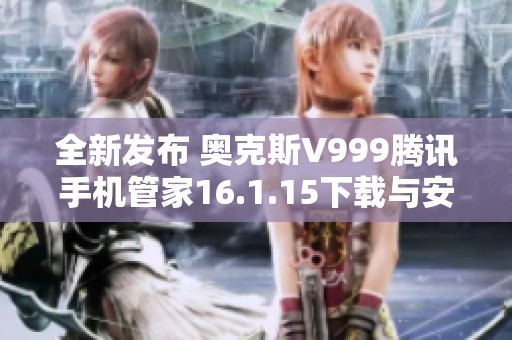 全新发布 奥克斯V999腾讯手机管家16.1.15下载与安装指南