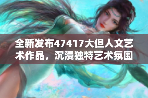 全新发布47417大但人文艺术作品，沉浸独特艺术氛围
