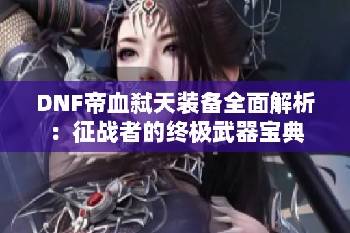 DNF帝血弑天装备全面解析：征战者的终极武器宝典