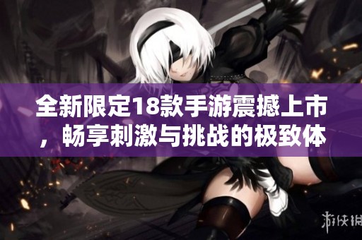 全新限定18款手游震撼上市，畅享刺激与挑战的极致体验