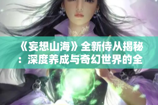 《妄想山海》全新侍从揭秘：深度养成与奇幻世界的全面探索攻略