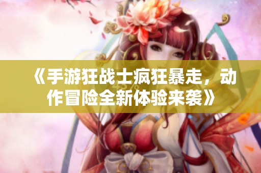《手游狂战士疯狂暴走，动作冒险全新体验来袭》
