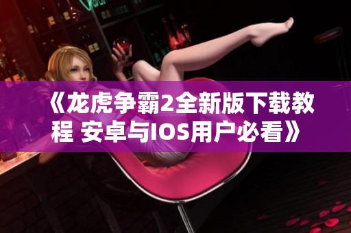 《龙虎争霸2全新版下载教程 安卓与IOS用户必看》