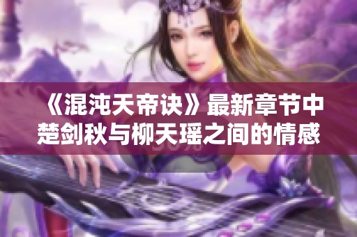 《混沌天帝诀》最新章节中楚剑秋与柳天瑶之间的情感纠葛分析