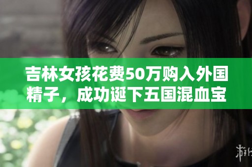 吉林女孩花费50万购入外国精子，成功诞下五国混血宝宝的故事