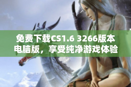 免费下载CS1.6 3266版本电脑版，享受纯净游戏体验