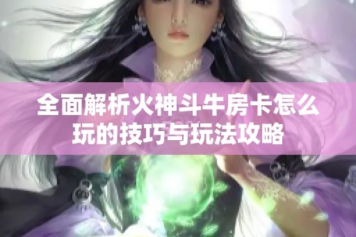 全面解析火神斗牛房卡怎么玩的技巧与玩法攻略