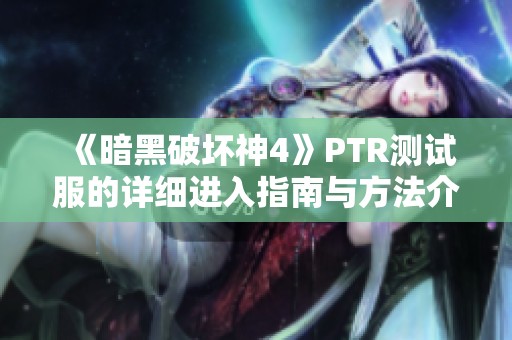 《暗黑破坏神4》PTR测试服的详细进入指南与方法介绍