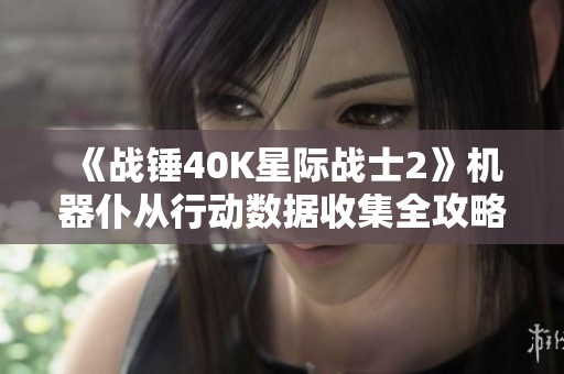 《战锤40K星际战士2》机器仆从行动数据收集全攻略详解