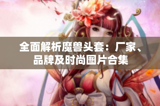 全面解析魔兽头套：厂家、品牌及时尚图片合集