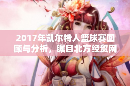 2017年凯尔特人篮球赛回顾与分析，瞩目北方经贸网动态